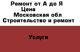 Ремонт от А до Я › Цена ­ 1 000 - Московская обл. Строительство и ремонт » Услуги   . Московская обл.